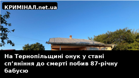 На Тернопільщині онук у стані сп’яніння до смерті побив 87-річну бабусю На Тернопільщині онук у стані сп’яніння до смерті побив 87-річну бабусю
